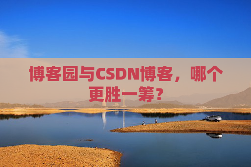 博客园与CSDN博客，哪个更胜一筹？